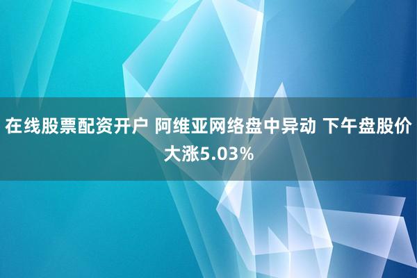 在线股票配资开户 阿维亚网络盘中异动 下午盘股价大涨5.03%