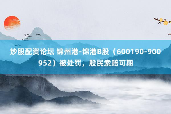 炒股配资论坛 锦州港-锦港B股(600190-900952)被处罚,股民索赔可期