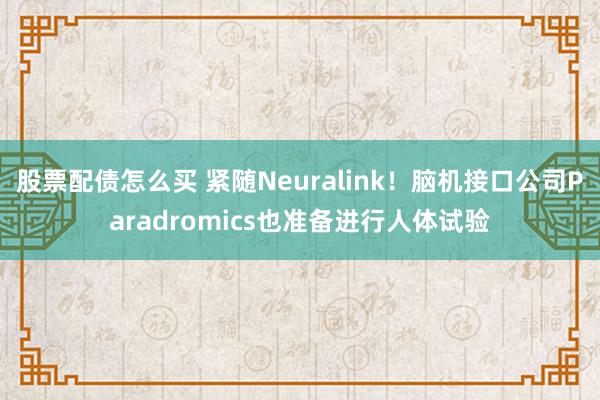 股票配债怎么买 紧随Neuralink!脑机接口公司Paradromics也准备进行人体试验