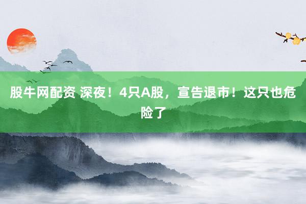 股牛网配资 深夜!4只A股,宣告退市!这只也危险了