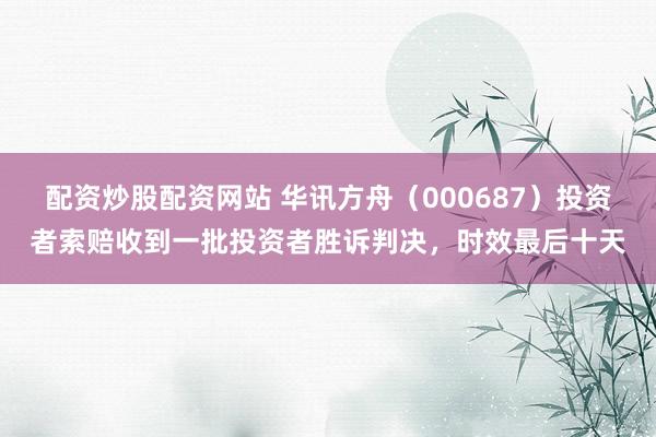 配资炒股配资网站 华讯方舟(000687)投资者索赔收到一批投资者胜诉判决,时效最后十天