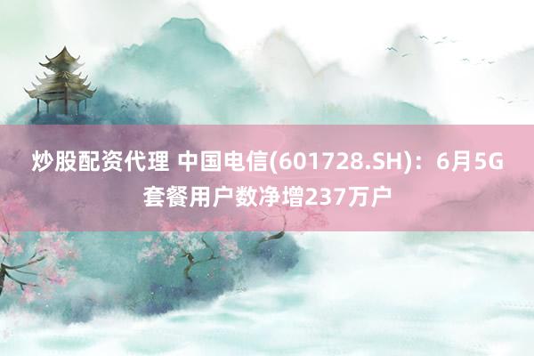 炒股配资代理 中国电信(601728.SH)：6月5G套餐用户数净增237万户