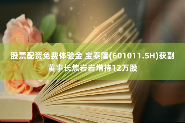 股票配资免费体验金 宝泰隆(601011.SH)获副董事长焦岩岩增持12万股
