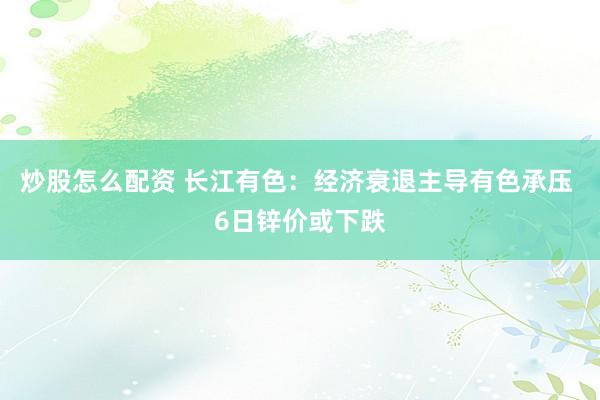 炒股怎么配资 长江有色：经济衰退主导有色承压 6日锌价或下跌