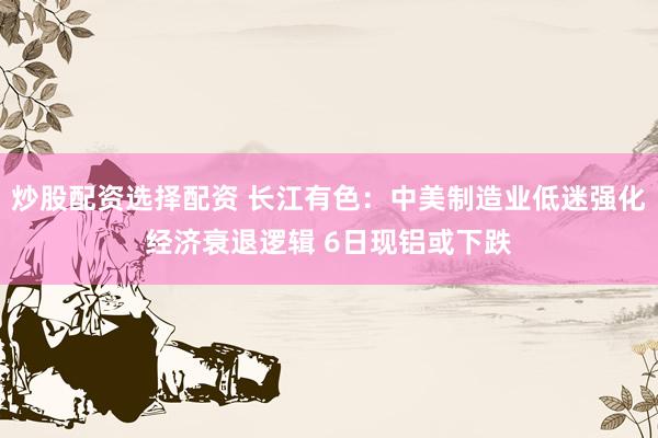 炒股配资选择配资 长江有色:中美制造业低迷强化经济衰退逻辑 6日现铝或下跌