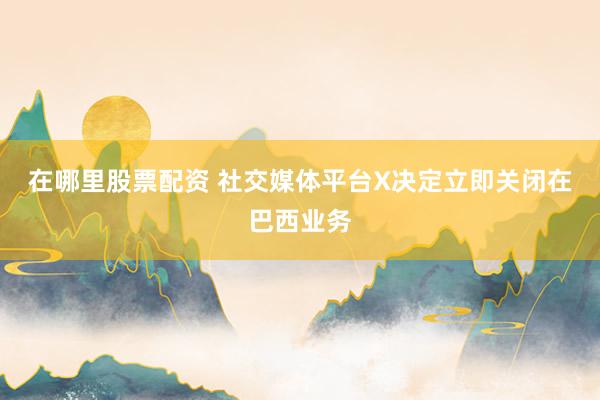 在哪里股票配资 社交媒体平台X决定立即关闭在巴西业务