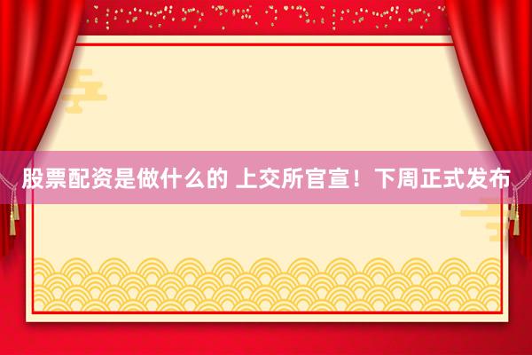 股票配资是做什么的 上交所官宣!下周正式发布