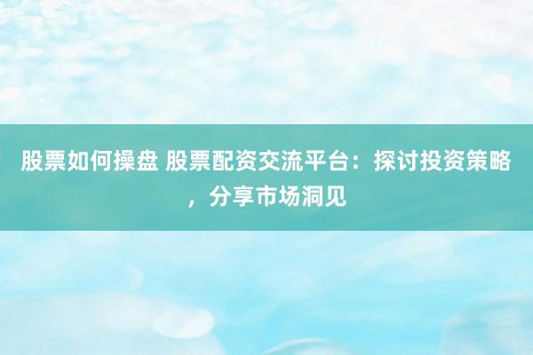 股票如何操盘 股票配资交流平台:探讨投资策略,分享市场洞见