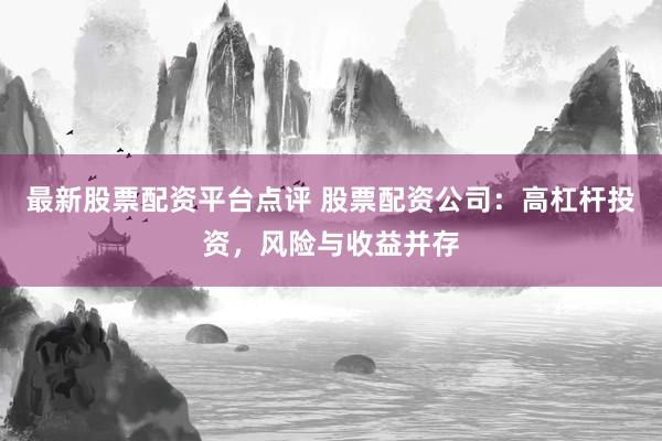 最新股票配资平台点评 股票配资公司:高杠杆投资,风险与收益并存