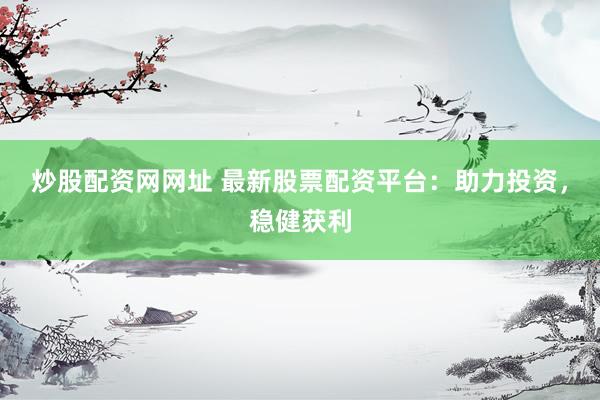 炒股配资网网址 最新股票配资平台:助力投资,稳健获利