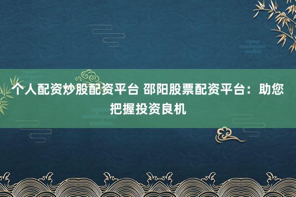 个人配资炒股配资平台 邵阳股票配资平台:助您把握投资良机