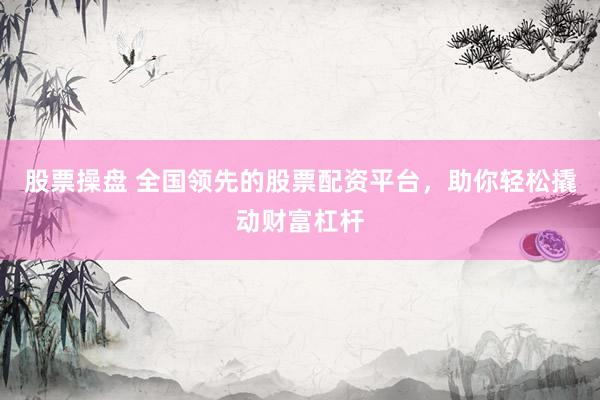 股票操盘 全国领先的股票配资平台,助你轻松撬动财富杠杆
