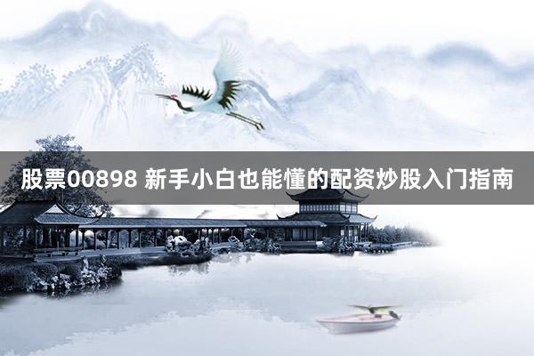 股票00898 新手小白也能懂的配资炒股入门指南
