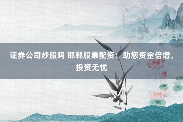 证券公司炒股吗 邯郸股票配资:助您资金倍增,投资无忧