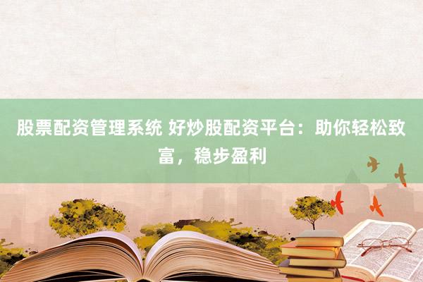 股票配资管理系统 好炒股配资平台:助你轻松致富,稳步盈利