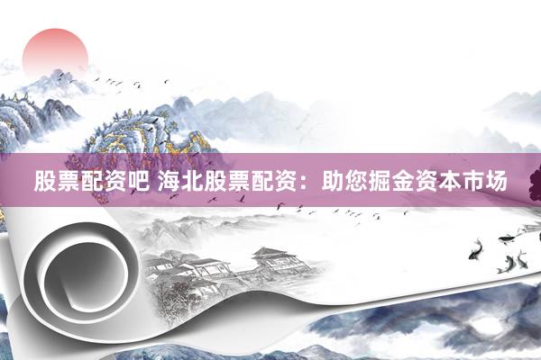 股票配资吧 海北股票配资:助您掘金资本市场