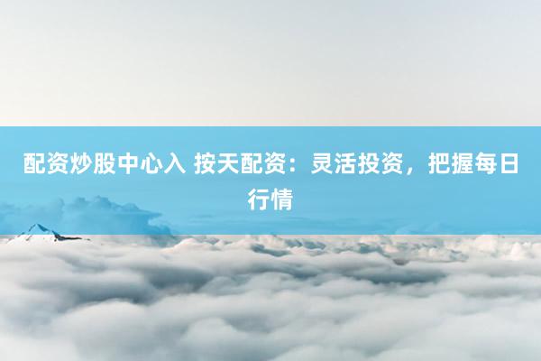 配资炒股中心入 按天配资:灵活投资,把握每日行情