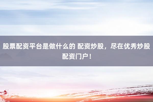 股票配资平台是做什么的 配资炒股,尽在优秀炒股配资门户!