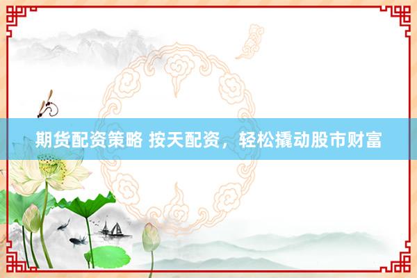 期货配资策略 按天配资,轻松撬动股市财富