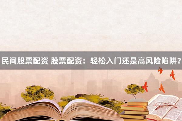 民间股票配资 股票配资:轻松入门还是高风险陷阱?
