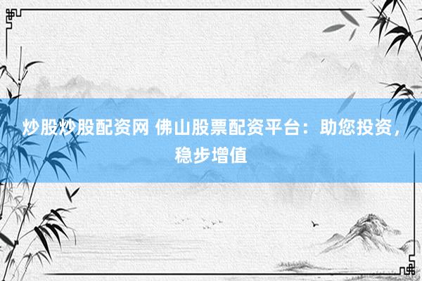 炒股炒股配资网 佛山股票配资平台:助您投资,稳步增值