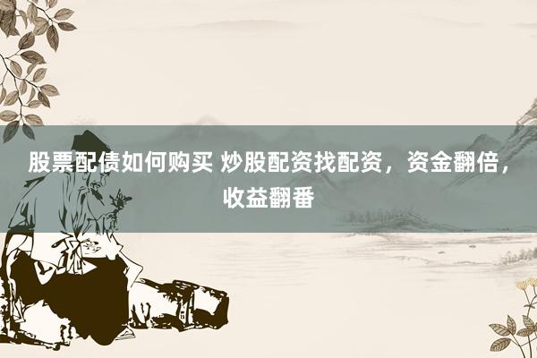 股票配债如何购买 炒股配资找配资,资金翻倍,收益翻番