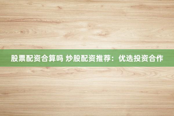 股票配资合算吗 炒股配资推荐:优选投资合作