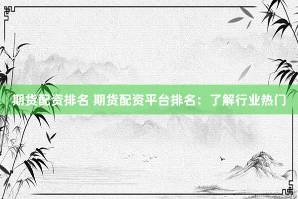 期货配资排名 期货配资平台排名:了解行业热门