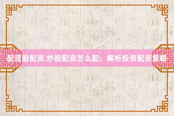 配资股配资 炒股配资怎么配:解析投资配资策略