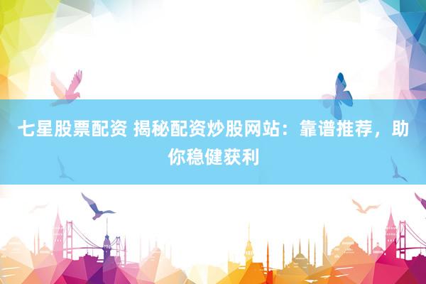 七星股票配资 揭秘配资炒股网站:靠谱推荐,助你稳健获利