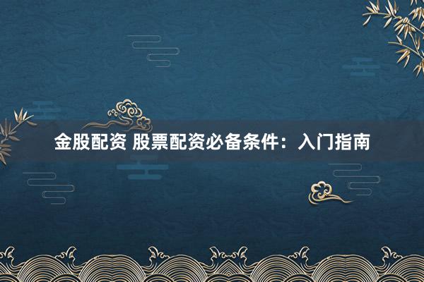 金股配资 股票配资必备条件:入门指南