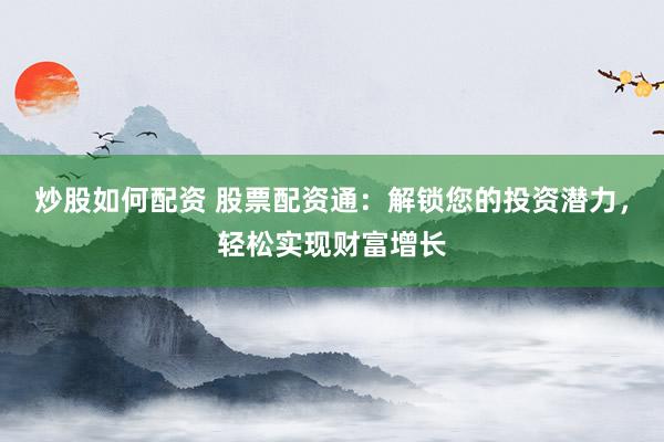 炒股如何配资 股票配资通:解锁您的投资潜力,轻松实现财富增长