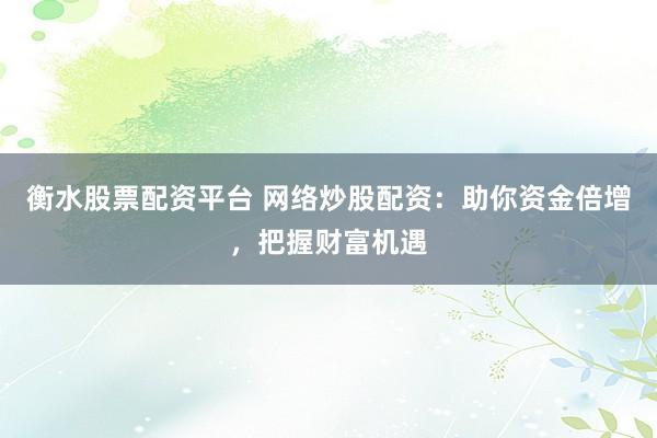 衡水股票配资平台 网络炒股配资：助你资金倍增，把握财富机遇