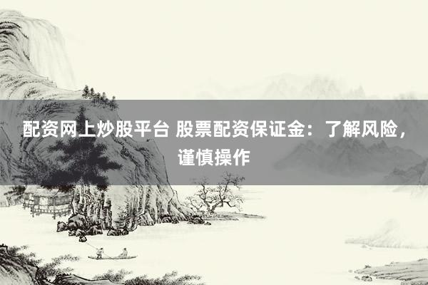 配资网上炒股平台 股票配资保证金:了解风险,谨慎操作