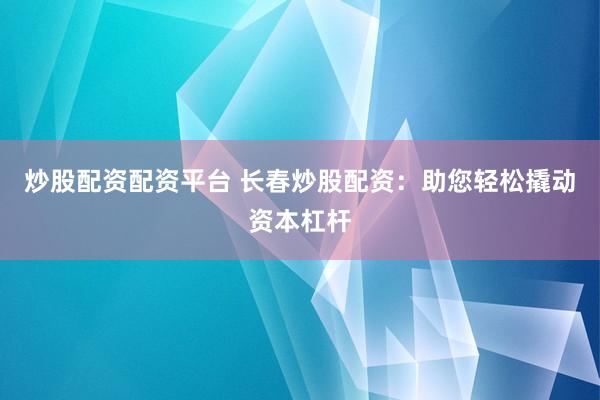 炒股配资配资平台 长春炒股配资:助您轻松撬动资本杠杆