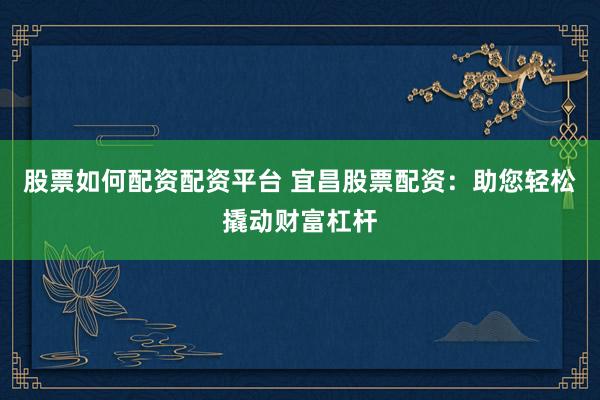 股票如何配资配资平台 宜昌股票配资:助您轻松撬动财富杠杆