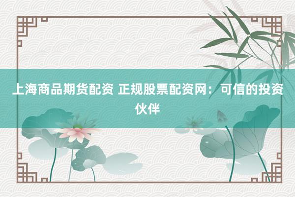 上海商品期货配资 正规股票配资网:可信的投资伙伴