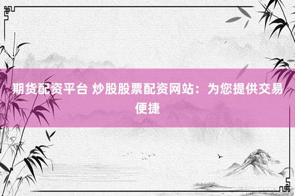 期货配资平台 炒股股票配资网站:为您提供交易便捷