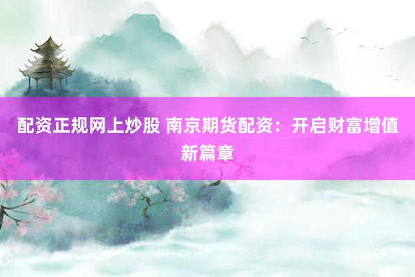 配资正规网上炒股 南京期货配资:开启财富增值新篇章