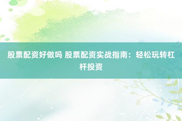 股票配资好做吗 股票配资实战指南:轻松玩转杠杆投资