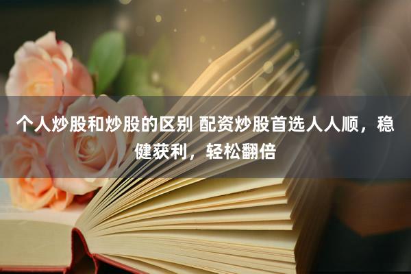 个人炒股和炒股的区别 配资炒股首选人人顺,稳健获利,轻松翻倍