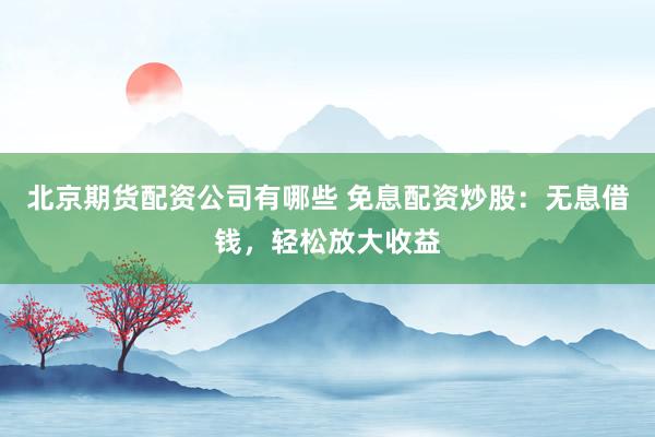 北京期货配资公司有哪些 免息配资炒股:无息借钱,轻松放大收益