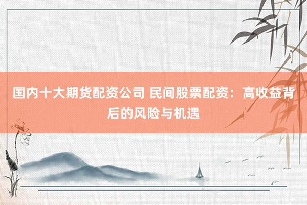 国内十大期货配资公司 民间股票配资:高收益背后的风险与机遇