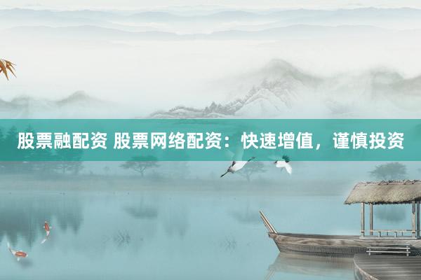 股票融配资 股票网络配资:快速增值,谨慎投资