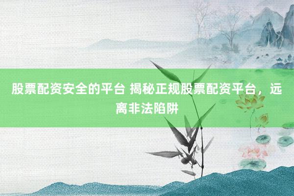 股票配资安全的平台 揭秘正规股票配资平台,远离非法陷阱