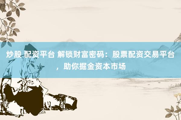 炒股 配资平台 解锁财富密码:股票配资交易平台,助你掘金资本市场