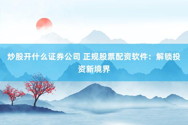 炒股开什么证券公司 正规股票配资软件:解锁投资新境界