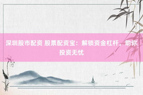 深圳股市配资 股票配资宝:解锁资金杠杆,助你投资无忧