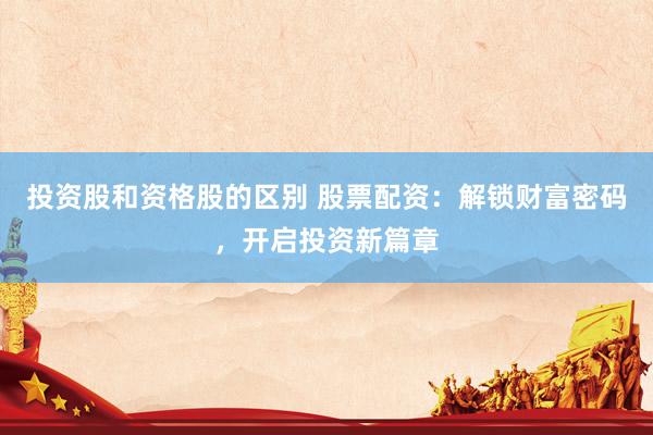 投资股和资格股的区别 股票配资:解锁财富密码,开启投资新篇章