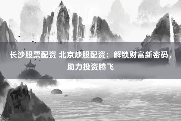 长沙股票配资 北京炒股配资:解锁财富新密码,助力投资腾飞